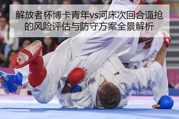 解放者杯博卡青年vs河床次回合逼抢的风险评估与防守方案全景解析