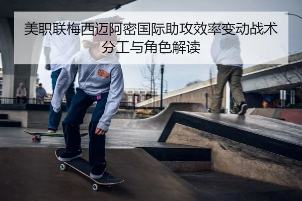 美职联梅西迈阿密国际助攻效率变动战术分工与角色解读