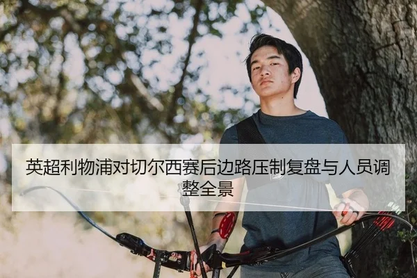 英超利物浦对切尔西赛后边路压制复盘与人员调整全景